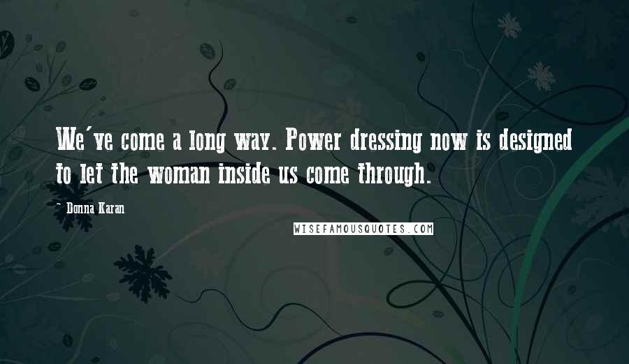 Donna Karan Quotes: We've come a long way. Power dressing now is designed to let the woman inside us come through.