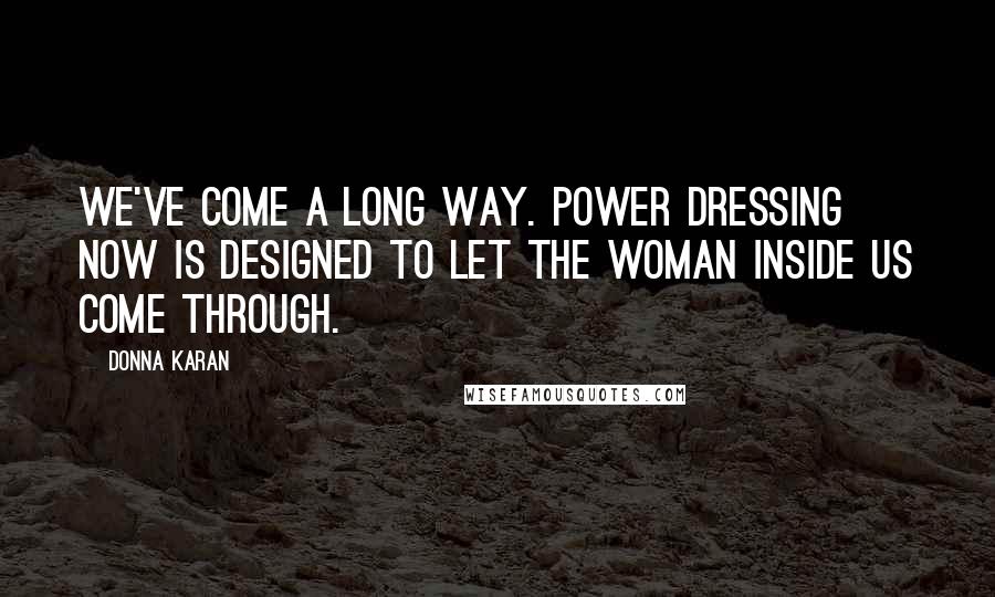 Donna Karan Quotes: We've come a long way. Power dressing now is designed to let the woman inside us come through.