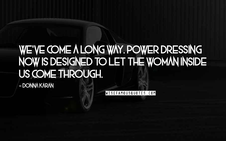 Donna Karan Quotes: We've come a long way. Power dressing now is designed to let the woman inside us come through.