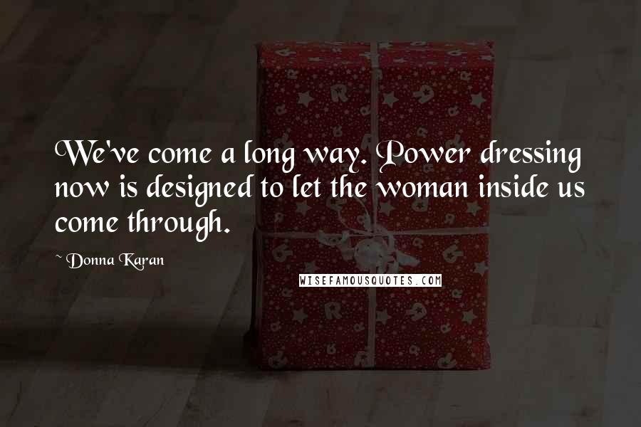 Donna Karan Quotes: We've come a long way. Power dressing now is designed to let the woman inside us come through.