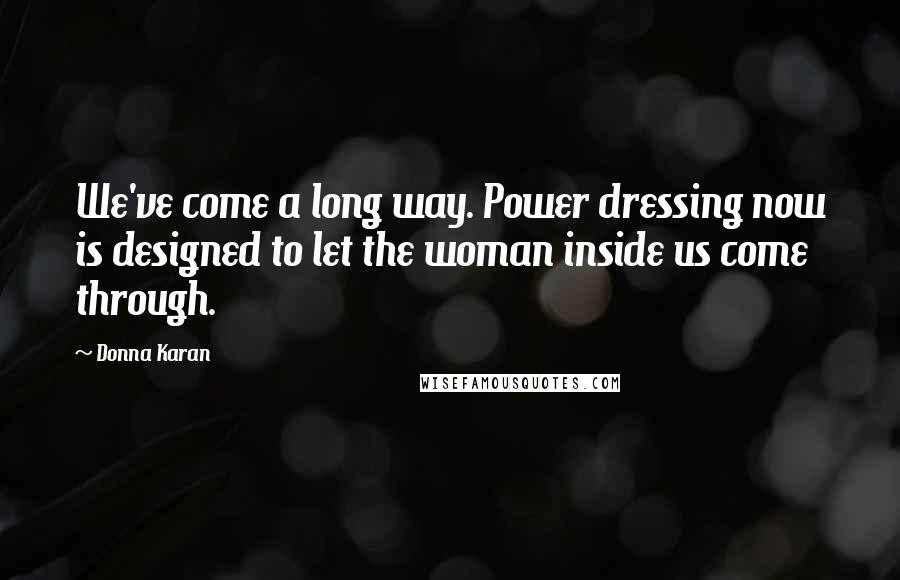 Donna Karan Quotes: We've come a long way. Power dressing now is designed to let the woman inside us come through.