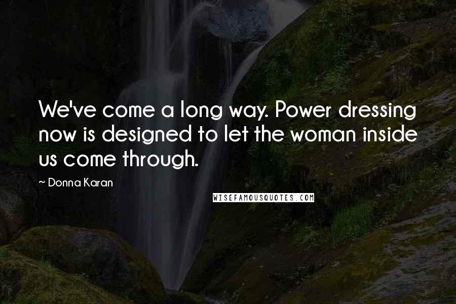 Donna Karan Quotes: We've come a long way. Power dressing now is designed to let the woman inside us come through.