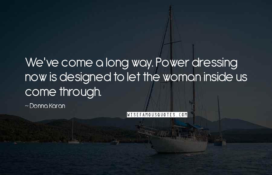 Donna Karan Quotes: We've come a long way. Power dressing now is designed to let the woman inside us come through.