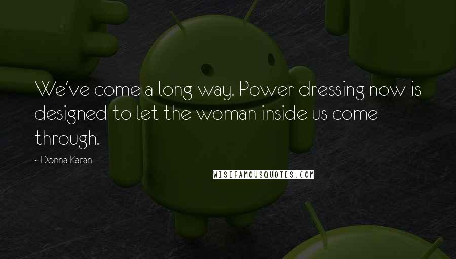 Donna Karan Quotes: We've come a long way. Power dressing now is designed to let the woman inside us come through.