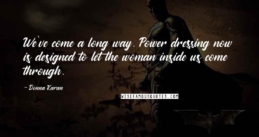 Donna Karan Quotes: We've come a long way. Power dressing now is designed to let the woman inside us come through.