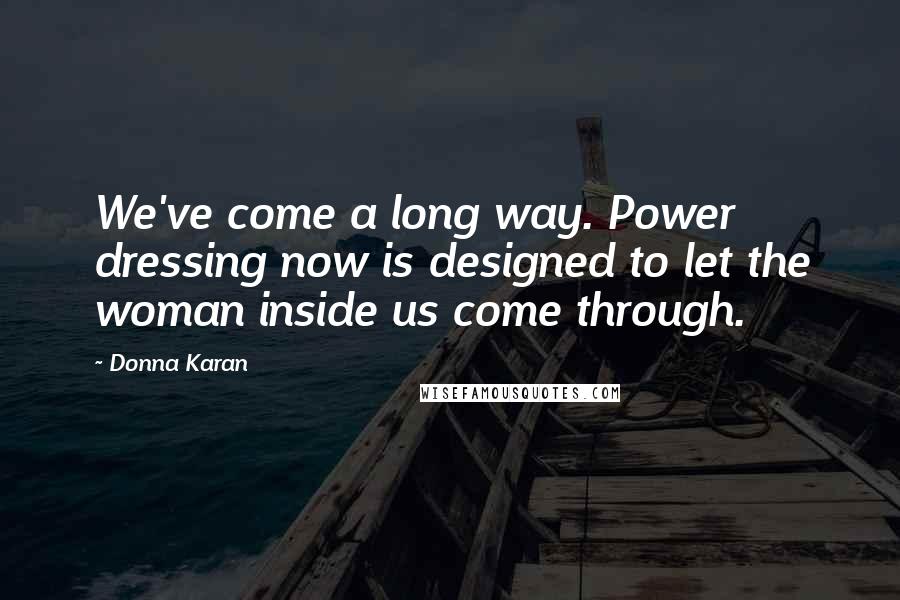 Donna Karan Quotes: We've come a long way. Power dressing now is designed to let the woman inside us come through.