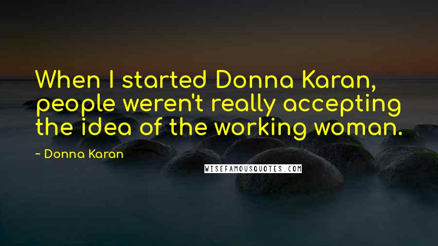 Donna Karan Quotes: When I started Donna Karan, people weren't really accepting the idea of the working woman.