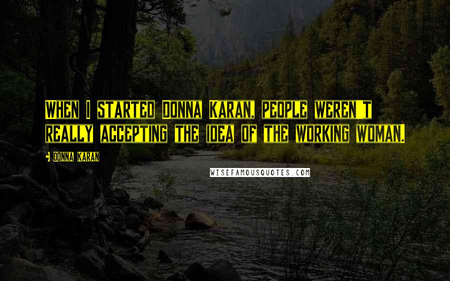 Donna Karan Quotes: When I started Donna Karan, people weren't really accepting the idea of the working woman.