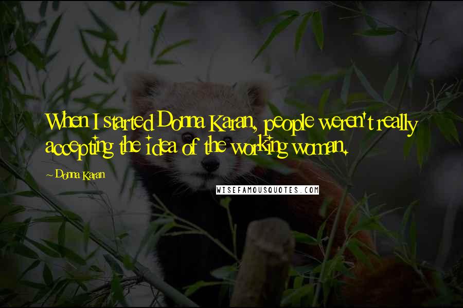 Donna Karan Quotes: When I started Donna Karan, people weren't really accepting the idea of the working woman.