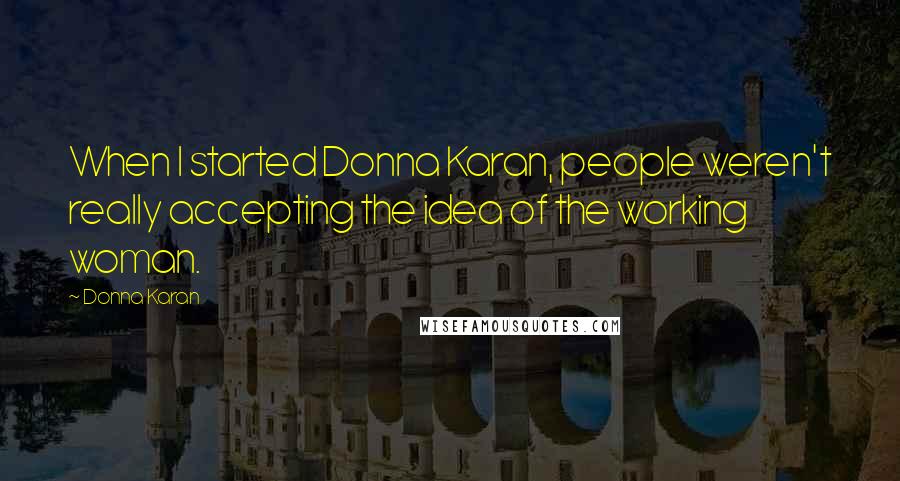 Donna Karan Quotes: When I started Donna Karan, people weren't really accepting the idea of the working woman.