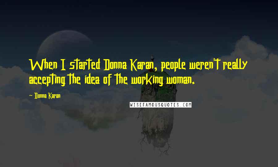 Donna Karan Quotes: When I started Donna Karan, people weren't really accepting the idea of the working woman.