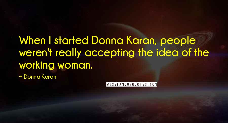 Donna Karan Quotes: When I started Donna Karan, people weren't really accepting the idea of the working woman.