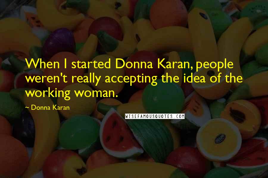 Donna Karan Quotes: When I started Donna Karan, people weren't really accepting the idea of the working woman.