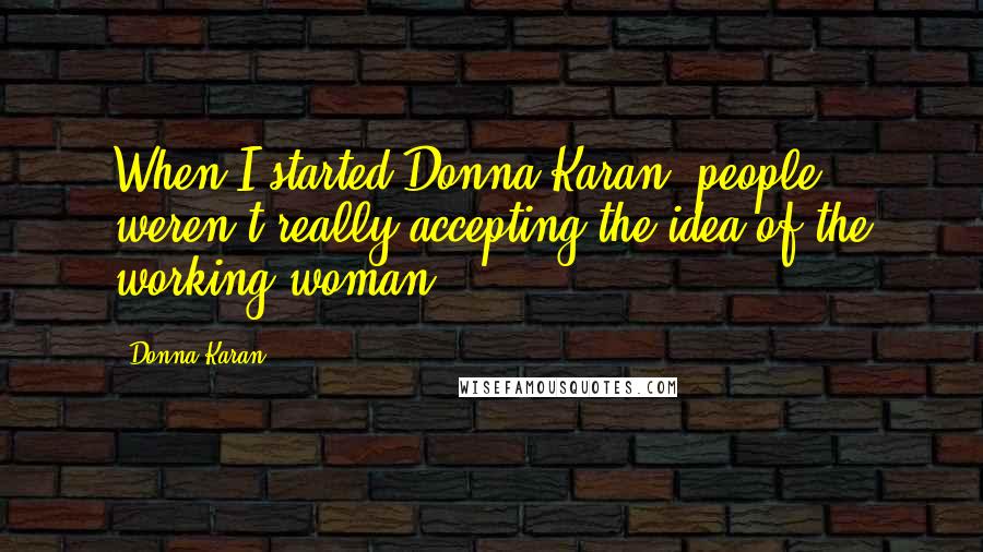 Donna Karan Quotes: When I started Donna Karan, people weren't really accepting the idea of the working woman.