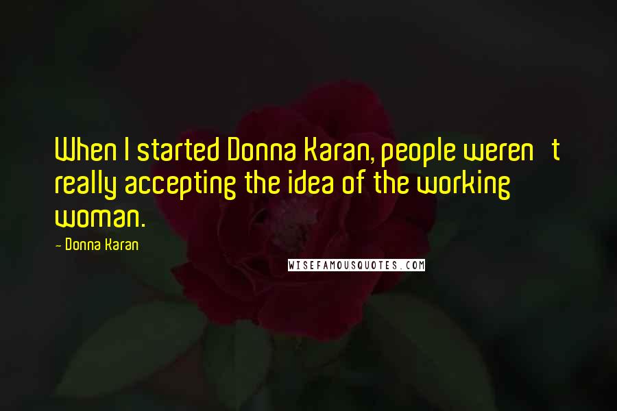 Donna Karan Quotes: When I started Donna Karan, people weren't really accepting the idea of the working woman.