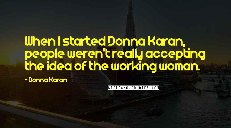 Donna Karan Quotes: When I started Donna Karan, people weren't really accepting the idea of the working woman.