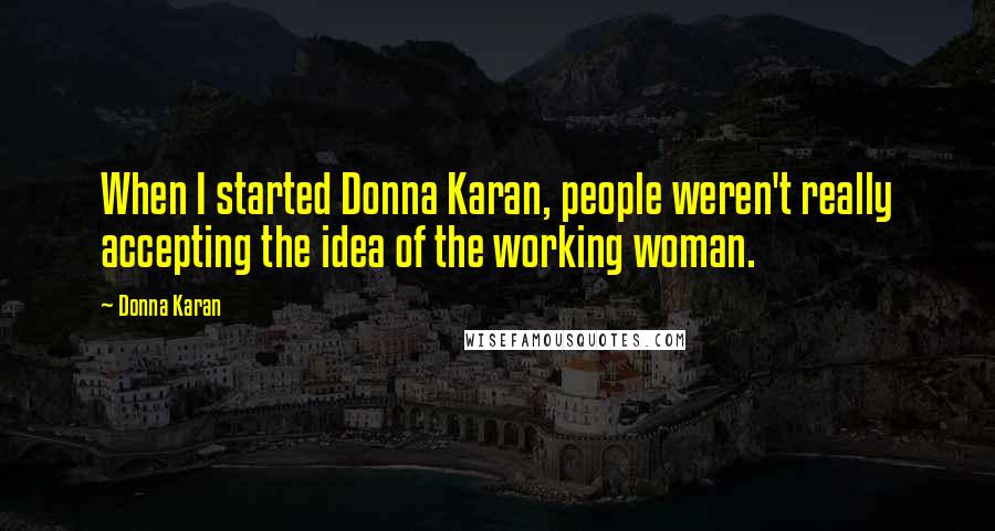 Donna Karan Quotes: When I started Donna Karan, people weren't really accepting the idea of the working woman.