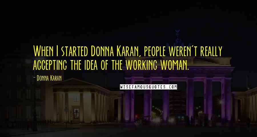 Donna Karan Quotes: When I started Donna Karan, people weren't really accepting the idea of the working woman.