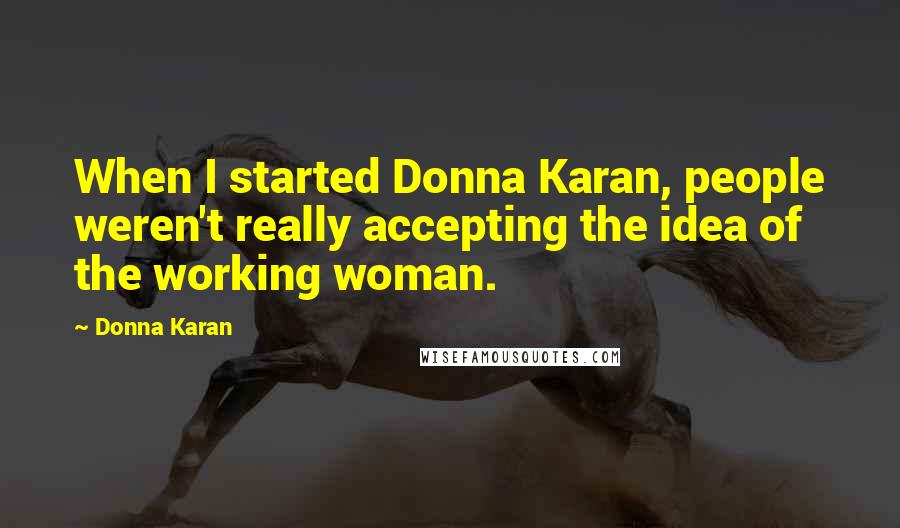 Donna Karan Quotes: When I started Donna Karan, people weren't really accepting the idea of the working woman.