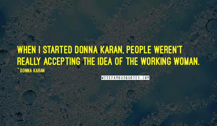 Donna Karan Quotes: When I started Donna Karan, people weren't really accepting the idea of the working woman.