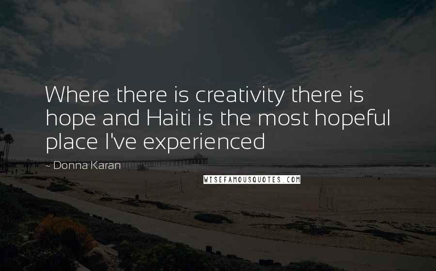 Donna Karan Quotes: Where there is creativity there is hope and Haiti is the most hopeful place I've experienced