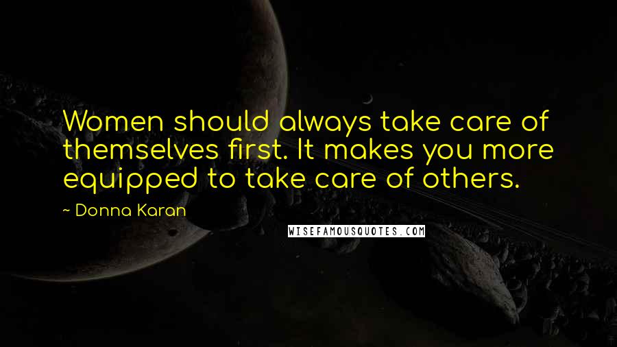 Donna Karan Quotes: Women should always take care of themselves first. It makes you more equipped to take care of others.