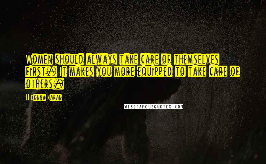 Donna Karan Quotes: Women should always take care of themselves first. It makes you more equipped to take care of others.