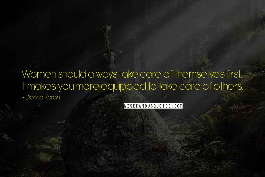 Donna Karan Quotes: Women should always take care of themselves first. It makes you more equipped to take care of others.