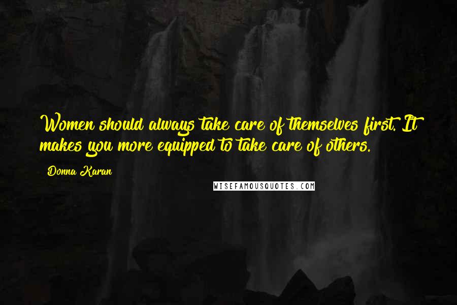 Donna Karan Quotes: Women should always take care of themselves first. It makes you more equipped to take care of others.