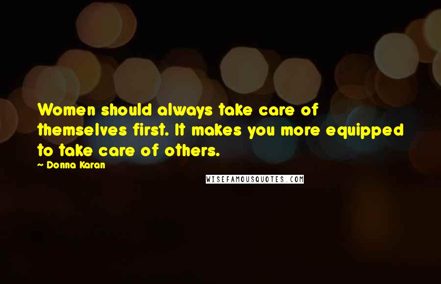 Donna Karan Quotes: Women should always take care of themselves first. It makes you more equipped to take care of others.