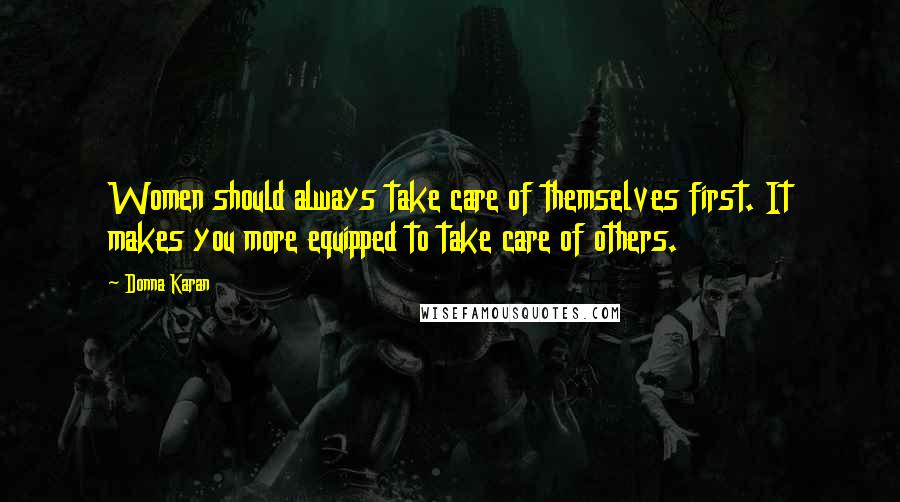 Donna Karan Quotes: Women should always take care of themselves first. It makes you more equipped to take care of others.