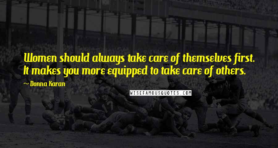 Donna Karan Quotes: Women should always take care of themselves first. It makes you more equipped to take care of others.