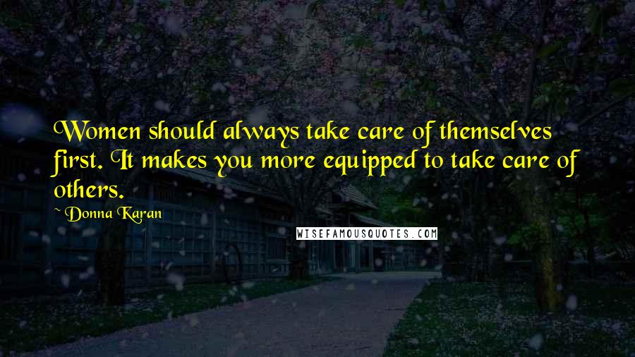 Donna Karan Quotes: Women should always take care of themselves first. It makes you more equipped to take care of others.