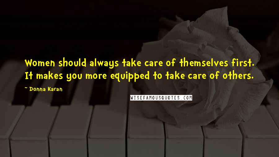 Donna Karan Quotes: Women should always take care of themselves first. It makes you more equipped to take care of others.