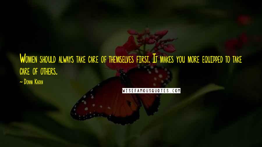 Donna Karan Quotes: Women should always take care of themselves first. It makes you more equipped to take care of others.