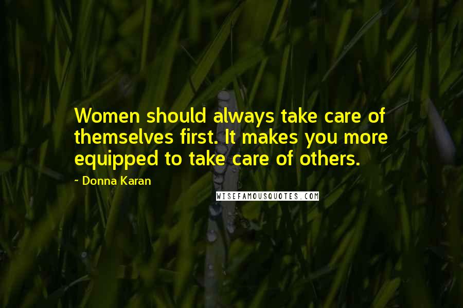 Donna Karan Quotes: Women should always take care of themselves first. It makes you more equipped to take care of others.