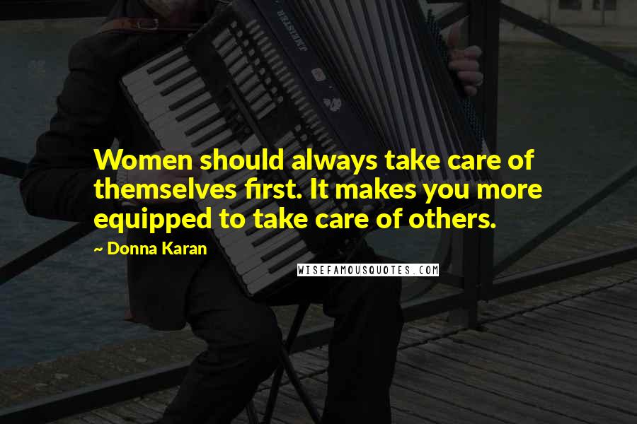 Donna Karan Quotes: Women should always take care of themselves first. It makes you more equipped to take care of others.