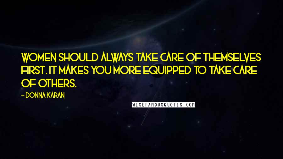 Donna Karan Quotes: Women should always take care of themselves first. It makes you more equipped to take care of others.