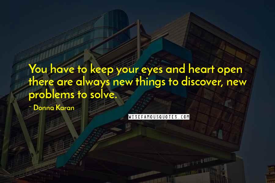 Donna Karan Quotes: You have to keep your eyes and heart open  there are always new things to discover, new problems to solve.