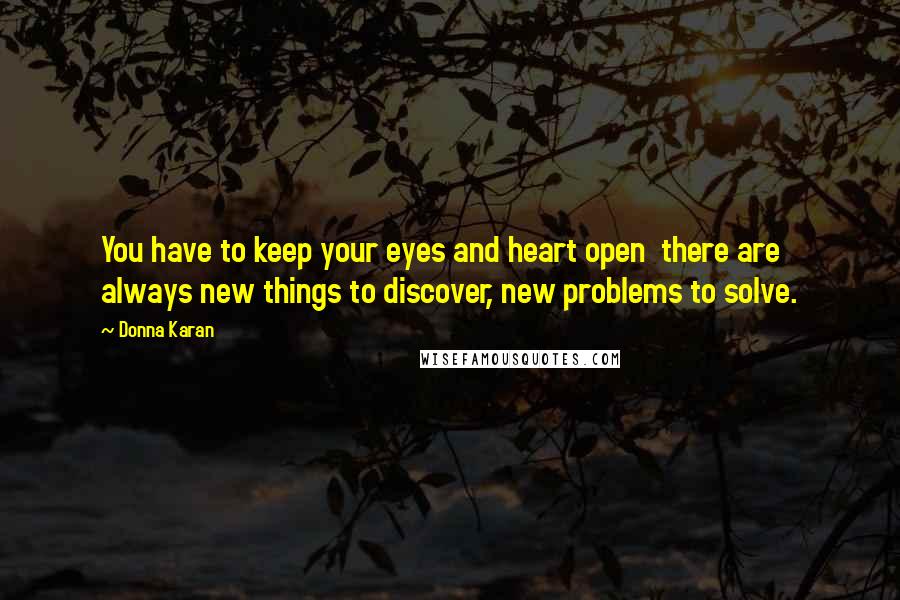 Donna Karan Quotes: You have to keep your eyes and heart open  there are always new things to discover, new problems to solve.