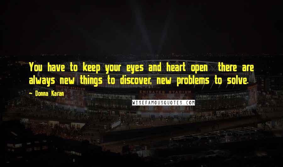 Donna Karan Quotes: You have to keep your eyes and heart open  there are always new things to discover, new problems to solve.