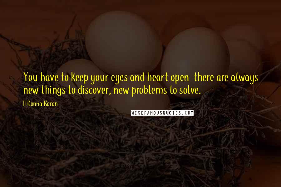 Donna Karan Quotes: You have to keep your eyes and heart open  there are always new things to discover, new problems to solve.