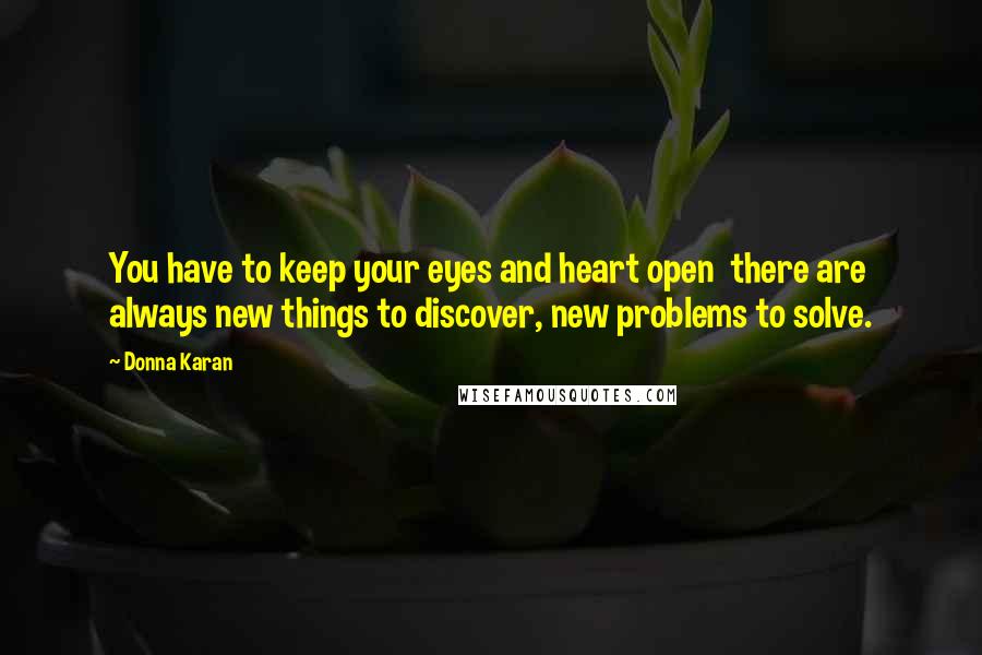 Donna Karan Quotes: You have to keep your eyes and heart open  there are always new things to discover, new problems to solve.