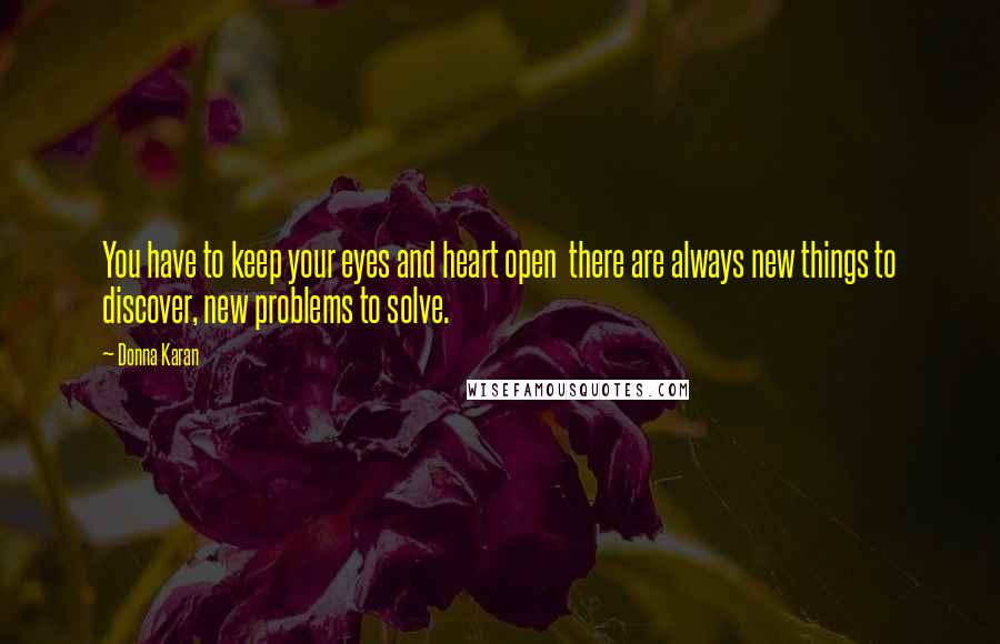 Donna Karan Quotes: You have to keep your eyes and heart open  there are always new things to discover, new problems to solve.