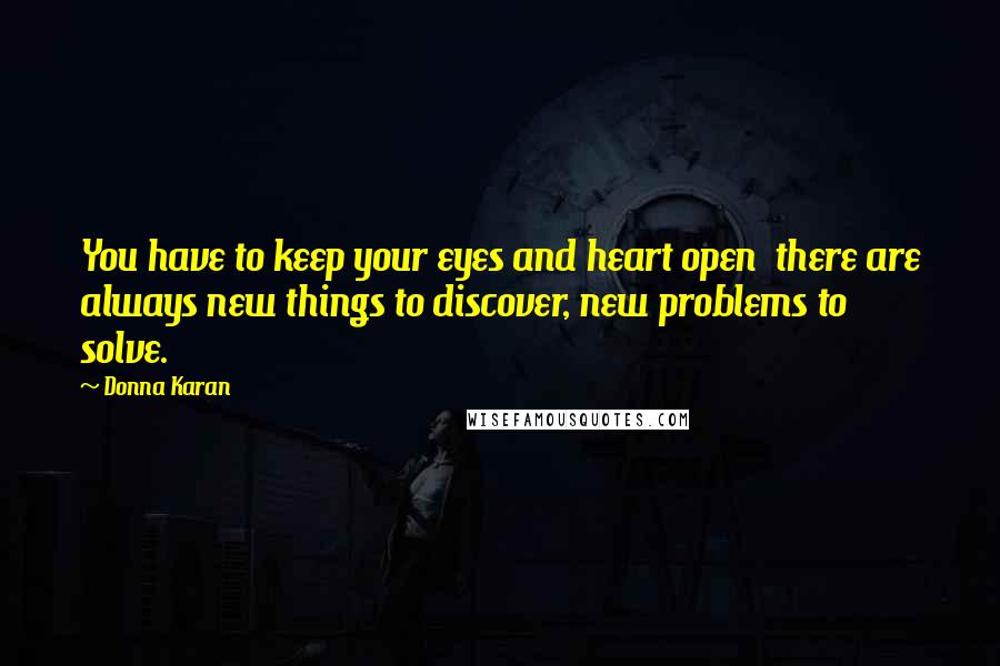 Donna Karan Quotes: You have to keep your eyes and heart open  there are always new things to discover, new problems to solve.