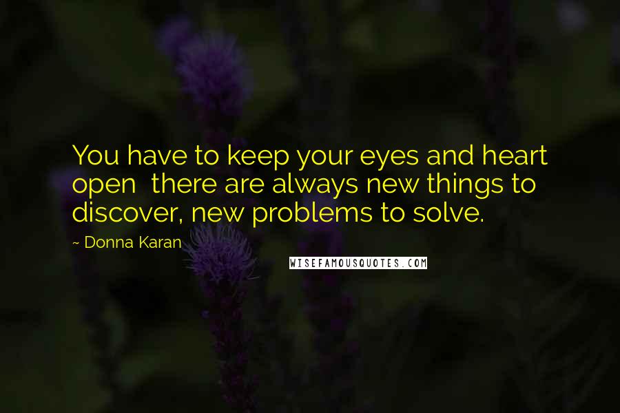 Donna Karan Quotes: You have to keep your eyes and heart open  there are always new things to discover, new problems to solve.