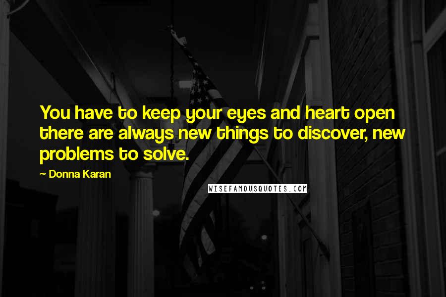 Donna Karan Quotes: You have to keep your eyes and heart open  there are always new things to discover, new problems to solve.