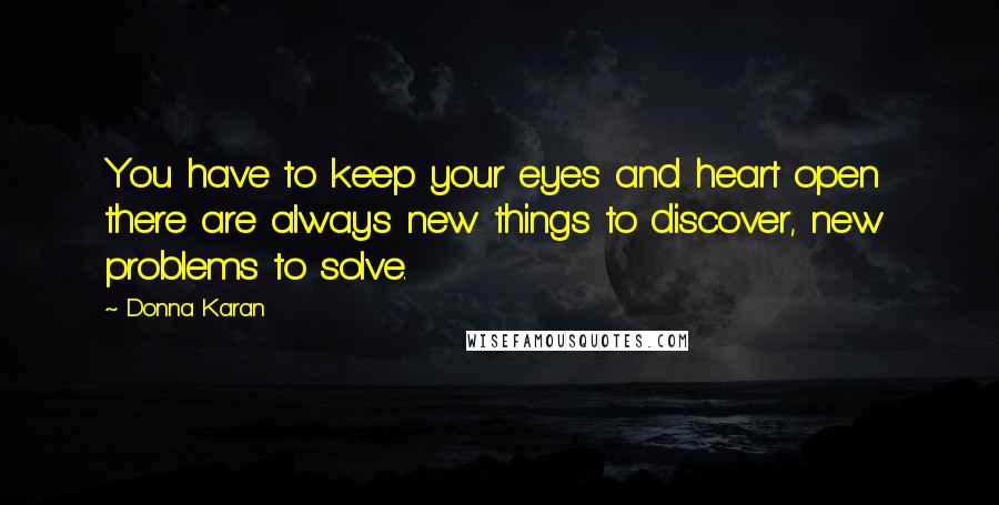 Donna Karan Quotes: You have to keep your eyes and heart open  there are always new things to discover, new problems to solve.