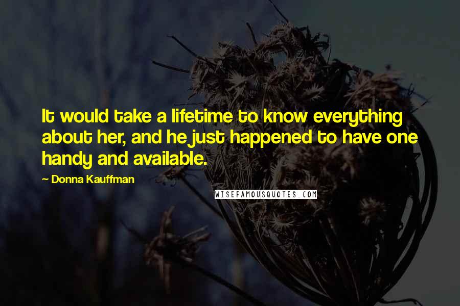 Donna Kauffman Quotes: It would take a lifetime to know everything about her, and he just happened to have one handy and available.