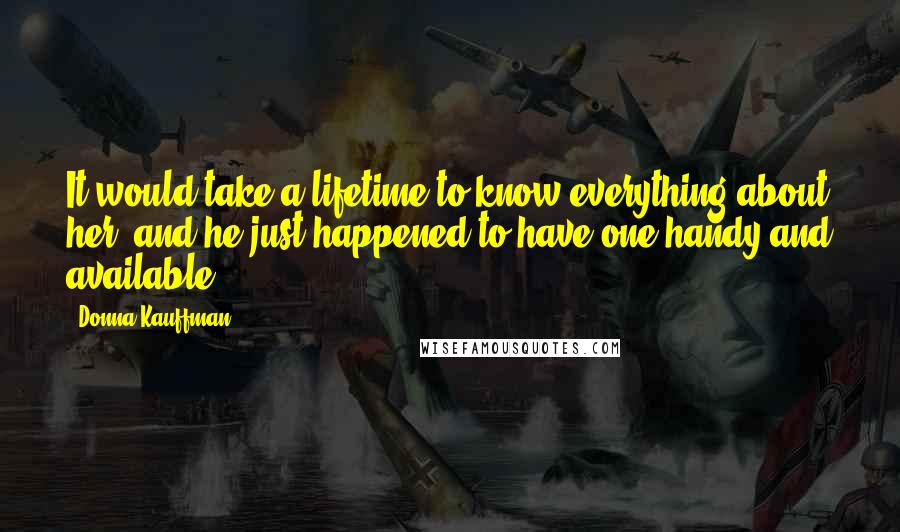 Donna Kauffman Quotes: It would take a lifetime to know everything about her, and he just happened to have one handy and available.